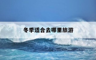 冬季适合去哪里旅游-冬季适合去哪里旅游不冷