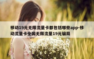 移动19元无限流量卡都包括哪些app-移动流量卡全国无限流量19元骗局