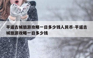 平遥古城旅游攻略一日多少钱人民币-平遥古城旅游攻略一日多少钱