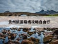 贵州旅游路线攻略自由行-贵州旅游线路最佳方案自驾游