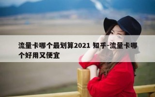 流量卡哪个最划算2021 知乎-流量卡哪个好用又便宜