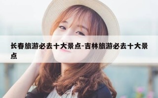 长春旅游必去十大景点-吉林旅游必去十大景点