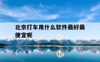 北京打车用什么软件最好最便宜呢-北京打车用什么平台