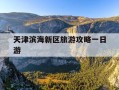 天津滨海新区旅游攻略一日游-天津滨海新区旅游攻略一日游略