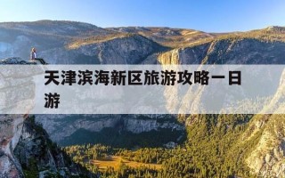 天津滨海新区旅游攻略一日游-天津滨海新区旅游攻略一日游略