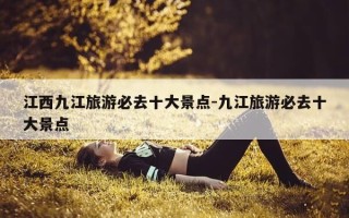 江西九江旅游必去十大景点-九江旅游必去十大景点
