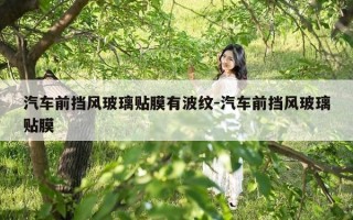 汽车前挡风玻璃贴膜有波纹-汽车前挡风玻璃贴膜