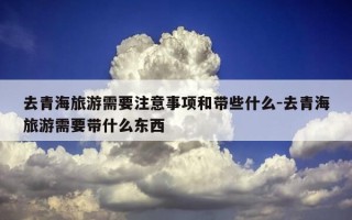 去青海旅游需要注意事项和带些什么-去青海旅游需要带什么东西