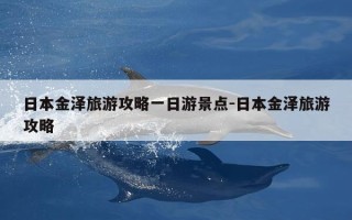 日本金泽旅游攻略一日游景点-日本金泽旅游攻略