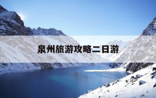 泉州旅游攻略二日游-泉州旅游攻略二日游景点