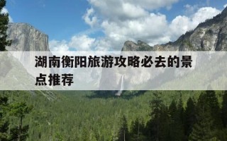 湖南衡阳旅游攻略必去的景点推荐-湖南衡阳旅游攻略必去的景点推荐一下