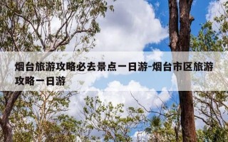 烟台旅游攻略必去景点一日游-烟台市区旅游攻略一日游