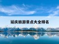 延庆旅游景点大全排名-延庆旅游景点大全排名一日游