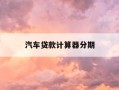 汽车贷款计算器分期-汽车分期贷款利率计算器