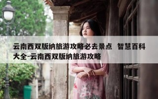 云南西双版纳旅游攻略必去景点  智慧百科大全-云南西双版纳旅游攻略
