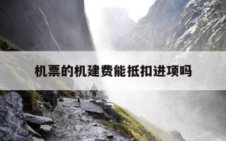 机票的机建费能抵扣进项吗-机票机场建设费可以抵扣进项税吗