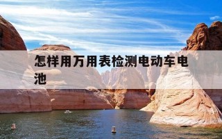 怎样用万用表检测电动车电池-万用表测电动车电池电量