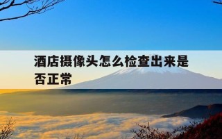 酒店摄像头怎么检查出来是否正常-酒店摄像头都是怎么检查到的