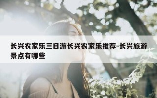 长兴农家乐三日游长兴农家乐推荐-长兴旅游景点有哪些