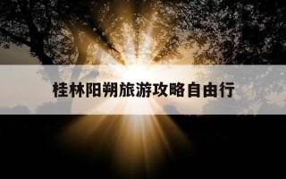 桂林阳朔旅游攻略自由行-桂林阳朔旅游攻略自由行票哥