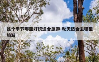 这个季节哪里好玩适合旅游-秋天适合去哪里旅游