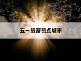 五一旅游热点城市-五一旅游十大热门城市