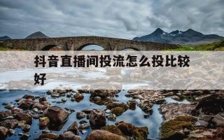 抖音直播间投流怎么投比较好-直播间投dou+技巧
