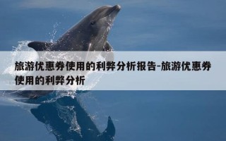 旅游优惠券使用的利弊分析报告-旅游优惠券使用的利弊分析