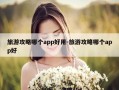 旅游攻略哪个app好用-旅游攻略哪个app好