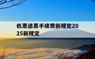 机票退票手续费新规定2025新规定-机票退票新规定2021年