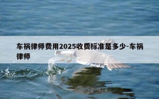 车祸律师费用2025收费标准是多少-车祸律师