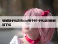 破解版手机游戏app哪个好-手机游戏破解版下载