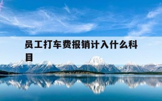 员工打车费报销计入什么科目-员工报销的打车费如何做账
