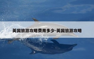 英国旅游攻略费用多少-英国旅游攻略