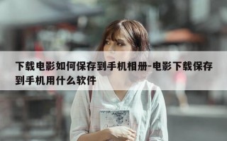 下载电影如何保存到手机相册-电影下载保存到手机用什么软件