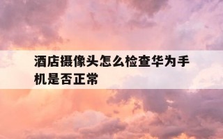 酒店摄像头怎么检查华为手机是否正常-酒店手机检测摄像头