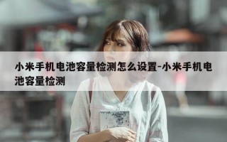 小米手机电池容量检测怎么设置-小米手机电池容量检测