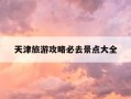天津旅游攻略必去景点大全-天津旅游攻略必去景点大全推荐天津海洋博物馆在哪里