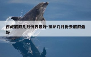 西藏旅游几月份去最好-拉萨几月份去旅游最好