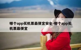 哪个app买机票最便宜安全-哪个app买机票最便宜