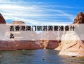 去香港澳门旅游需要准备什么-去香港澳门旅游需要准备什么证件