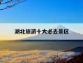 湖北旅游十大必去景区-湖北旅游十大必去景区地图