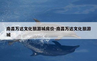 南昌万达文化旅游城房价-南昌万达文化旅游城