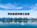 苏杭旅游攻略三日游-苏杭旅游攻略三日游免费