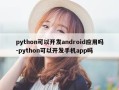 python可以开发android应用吗-python可以开发手机app吗