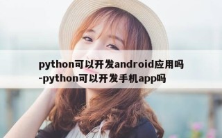 python可以开发android应用吗-python可以开发手机app吗