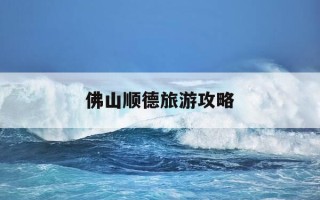 佛山顺德旅游攻略-广东佛山顺德旅游攻略