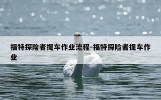 福特探险者提车作业流程-福特探险者提车作业