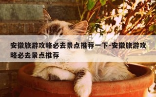 安徽旅游攻略必去景点推荐一下-安徽旅游攻略必去景点推荐