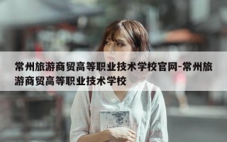 常州旅游商贸高等职业技术学校官网-常州旅游商贸高等职业技术学校